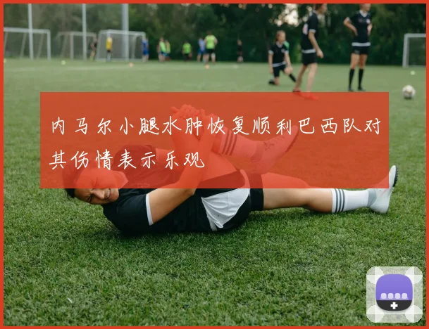 内马尔小腿水肿恢复顺利巴西队对其伤情表示乐观