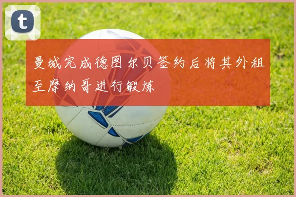 曼城完成德图尔贝签约后将其外租至摩纳哥进行锻炼