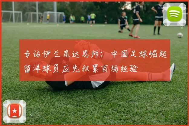 专访伊兰昆达恩师：中国足球崛起留洋球员应先积累百场经验