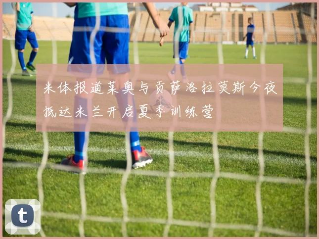 米体报道莱奥与贡萨洛拉莫斯今夜抵达米兰开启夏季训练营