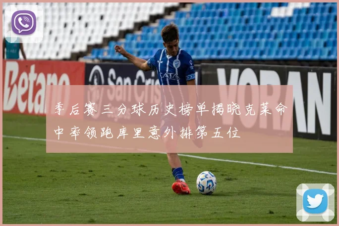 季后赛三分球历史榜单揭晓克莱命中率领跑库里意外排第五位