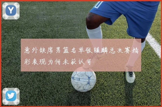 意外缺席男篮名单张镇麟总决赛精彩表现为何未获认可