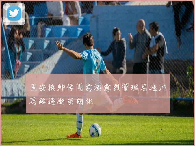 国安换帅传闻愈演愈烈管理层选帅思路逐渐明朗化