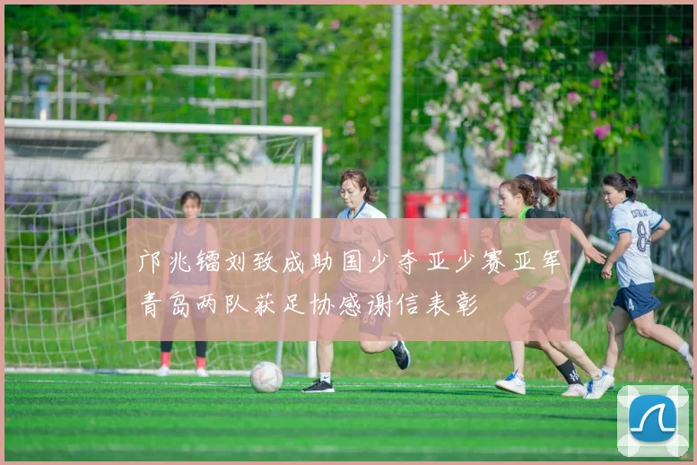 邝兆镭刘致成助国少夺亚少赛亚军青岛两队获足协感谢信表彰