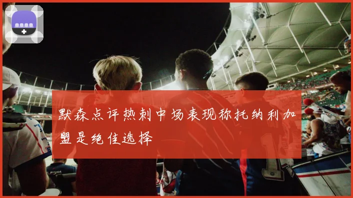 默森点评热刺中场表现称托纳利加盟是绝佳选择
