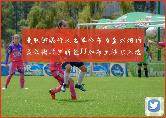 曼联挪威行大名单公布马奎尔姆伯莫领衔15岁新星JJ加布里埃尔入选