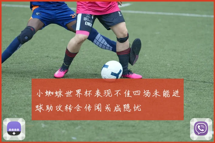 小蜘蛛世界杯表现不佳四场未能进球助攻转会传闻或成隐忧