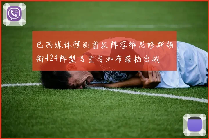 巴西媒体预测首发阵容维尼修斯领衔424阵型马金与加布搭档出战