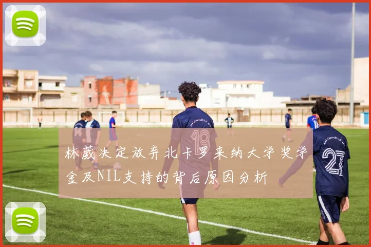 林葳决定放弃北卡罗来纳大学奖学金及NIL支持的背后原因分析
