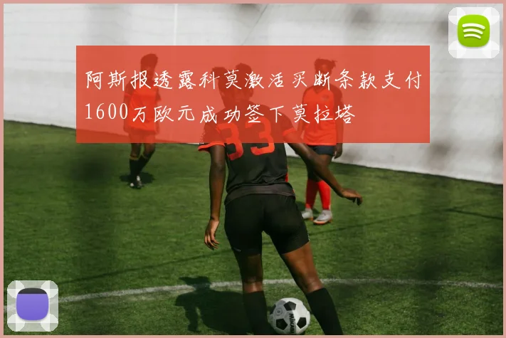 阿斯报透露科莫激活买断条款支付1600万欧元成功签下莫拉塔