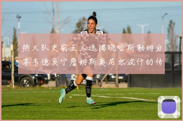 热火队史前五人选揭晓哈斯勒姆分享韦德莫宁詹姆斯奥尼尔波什的传奇地位