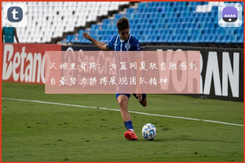 汉姆里奇斯：为篮网夏联首胜感到自豪努力拼搏展现团队精神