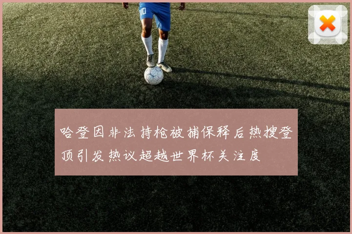 哈登因非法持枪被捕保释后热搜登顶引发热议超越世界杯关注度