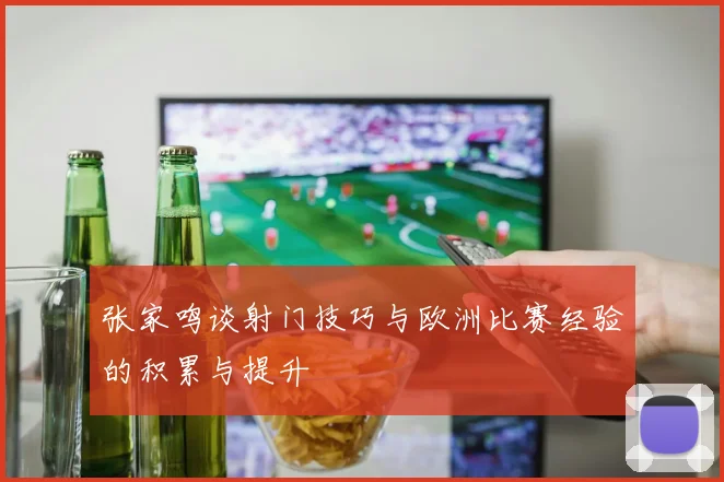张家鸣谈射门技巧与欧洲比赛经验的积累与提升