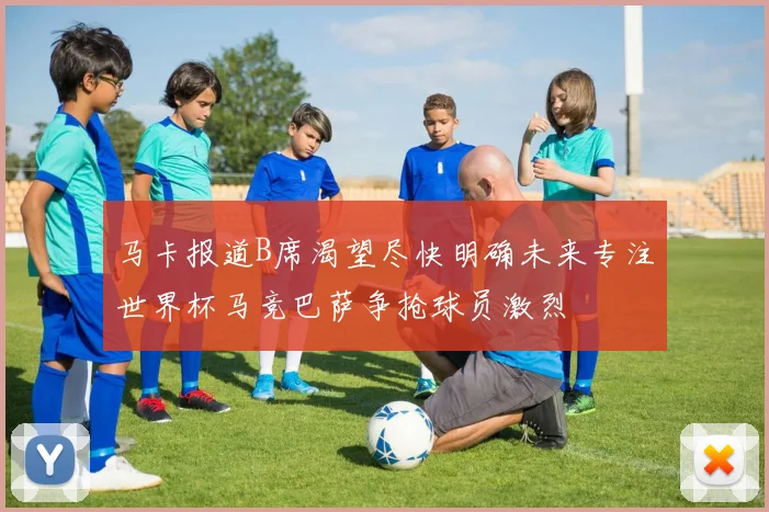马卡报道B席渴望尽快明确未来专注世界杯马竞巴萨争抢球员激烈