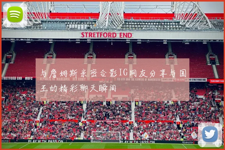 与詹姆斯亲密合影IG网友分享与国王的精彩聊天瞬间