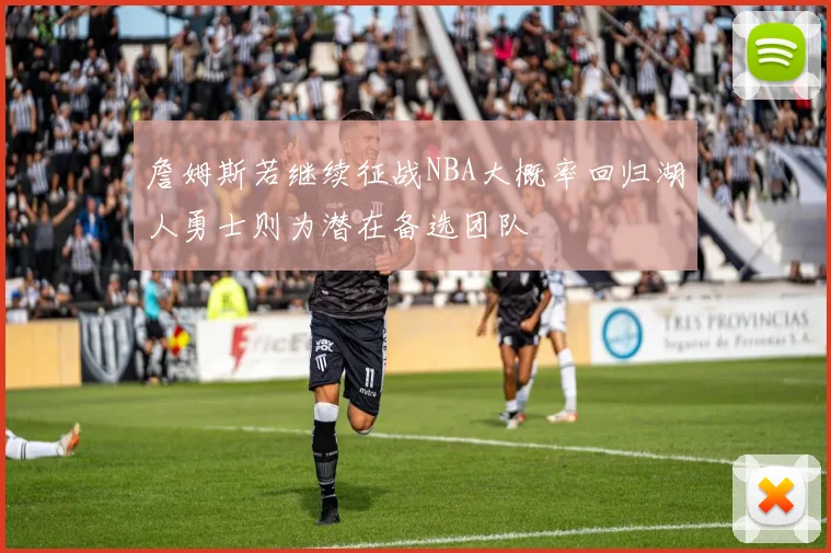 詹姆斯若继续征战NBA大概率回归湖人勇士则为潜在备选团队