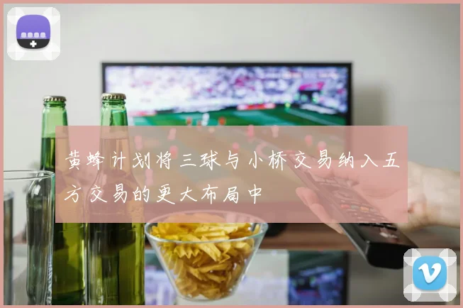 黄蜂计划将三球与小桥交易纳入五方交易的更大布局中