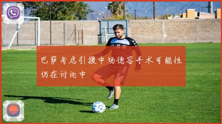 巴萨考虑引援中场德容手术可能性仍在讨论中