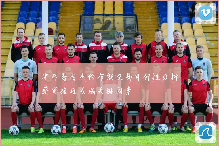 字母哥与杰伦布朗交易可行性分析薪资接近或成关键因素
