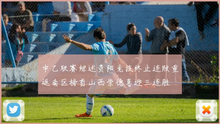中乙联赛综述贵阳竞技终止连败重返南区榜首山西崇德喜迎三连胜