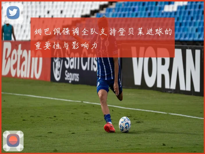 姆巴佩强调全队支持登贝莱进球的重要性与影响力