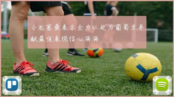 小孔塞桑表示全力以赴为葡萄牙奉献最佳表现信心满满