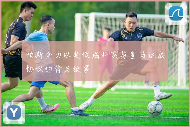 帕斯全力以赴促成科莫与皇马达成协议的背后故事