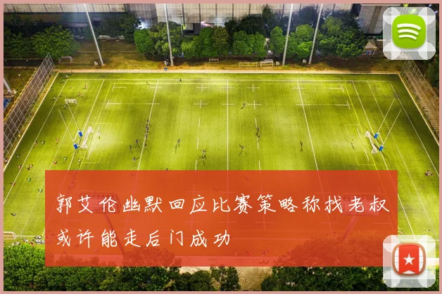 郭艾伦幽默回应比赛策略称找老叔或许能走后门成功
