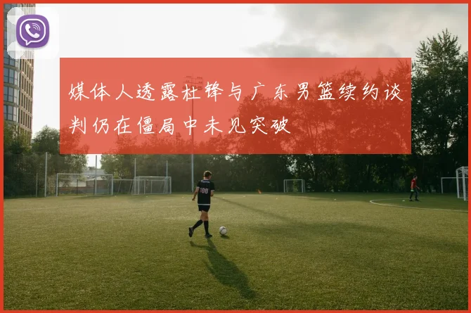 媒体人透露杜锋与广东男篮续约谈判仍在僵局中未见突破