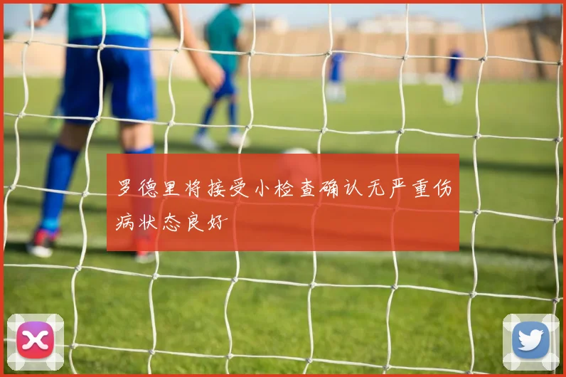 罗德里将接受小检查确认无严重伤病状态良好