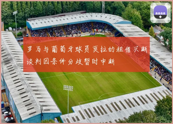 罗马与葡萄牙球员莫拉的租借买断谈判因条件分歧暂时中断