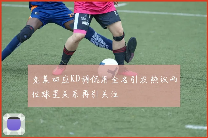 克莱回应KD调侃用全名引发热议两位球星关系再引关注